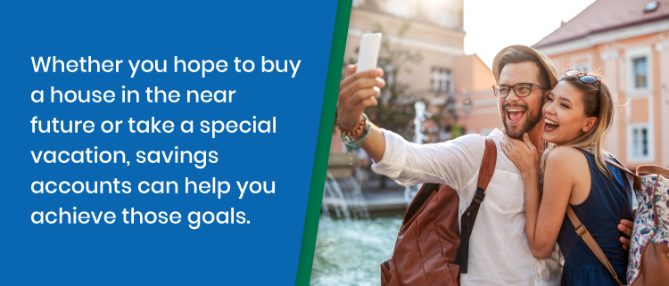 Whether you hope to buy a house in the next few years or just go on a special vacation with family or friends, savings accounts can help you achieve those goals. 